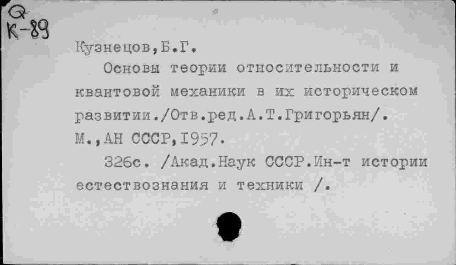 ﻿Кузнецов,Б.Г.
Основы теории относительности и квантовой механики в их историческом развитии./Отв.ред.А.Т.Григорьян/. М.,АН СССР,1957.
326с. /Акад.Наук СССР.Ин-т истории естествознания и техники /.